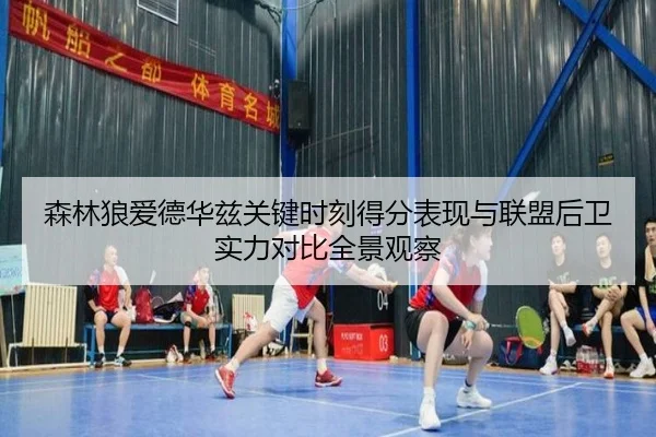 森林狼爱德华兹关键时刻得分表现与联盟后卫实力对比全景观察