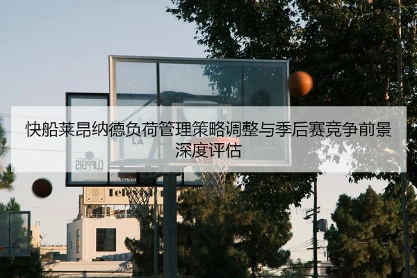 快船莱昂纳德负荷管理策略调整与季后赛竞争前景深度评估