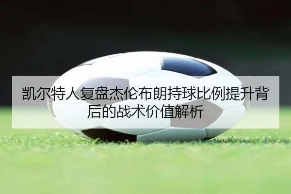 凯尔特人复盘杰伦布朗持球比例提升背后的战术价值解析