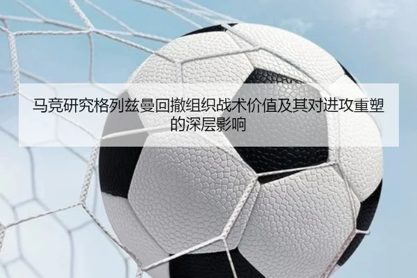 马竞研究格列兹曼回撤组织战术价值及其对进攻重塑的深层影响